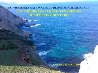 LES 7°JOURNÉES NATIONALES DE DÉONTOLOGIE MÉDICALE
LES 1°JOURNÉES ALGÉRO-TUNISIENNES
DE MÉDECINE DENTAIRE
ANNABA 22 MAI 2010
 