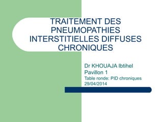 TRAITEMENT DES
PNEUMOPATHIES
INTERSTITIELLES DIFFUSES
CHRONIQUES
Dr KHOUAJA Ibtihel
Pavillon 1
Table ronde: PID chroniques
29/04/2014
 