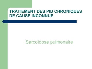 TRAITEMENT DES PID CHRONIQUES
DE CAUSE INCONNUE
Sarcoïdose pulmonaire
 