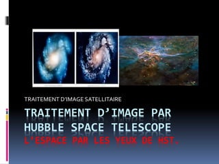 TRAITEMENT D’IMAGE PAR
HUBBLE SPACE TELESCOPE
L’ESPACE PAR LES YEUX DE HST.
TRAITEMENT D’IMAGE SATELLITAIRE
 