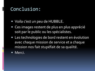 Conclusion:
 Voila c’est un peu de HUBBLE.
 Ces images restent de plus en plus apprécié
soit par le public ou les spécialistes.
 Les technologies de bord restent en évolution
avec chaque mission de service et a chaque
mission nos fait stupéfait de sa qualité.
 Merci.
 