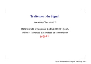 Traitement du Signal
           Jean-Yves Tourneret(1)


(1) Université of Toulouse, ENSEEIHT-IRIT-TéSA
Thème 1 : Analyse et Synthèse de l’Information
                  jyt@n7.fr




                                 Cours Traitement du Signal, 2010 – p. 1/82
 