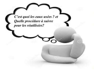 4
C’est quoi les eaux usées ? et
Quelle procédure à suivre
pour les réutilisées?
 