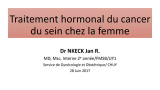 Traitement hormonal du cancer
du sein chez la femme
Dr NKECK Jan R.
MD, Msc, Interne 2e année/FMSB/UY1
Service de Gynécologie et Obstétrique/ CHUY
28 Juin 2017
 