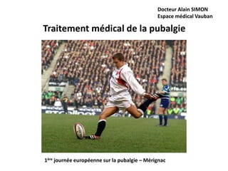 Docteur Alain SIMON 
Espace médical Vauban 
Traitement médical de la pubalgie 
1ère journée européenne sur la pubalgie – Mérignac 
 