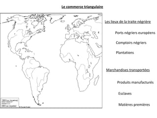 Le commerce triangulaire
Les lieux de la traite négrière
Ports négriers européens
Plantations
Comptoirs négriers
Marchandises transportées
Produits manufacturés
Esclaves
Matières premières
 