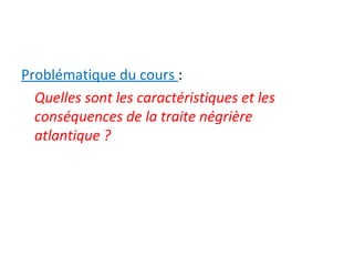 Problématique du cours :
Quelles sont les caractéristiques et les
conséquences de la traite négrière
atlantique ?
 