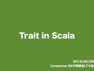 Trait in Scala
2014/05/08
Livesense SICP読書会LT大会
 