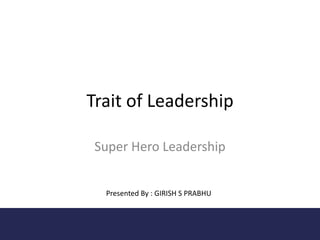 Trait of Leadership
Super Hero Leadership
Presented By : GIRISH S PRABHU

 