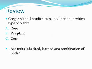 ReviewGregor Mendel studied cross-pollination in which type of plant?Rose Pea plantCornAre traits inherited, learned or a combination of both?
