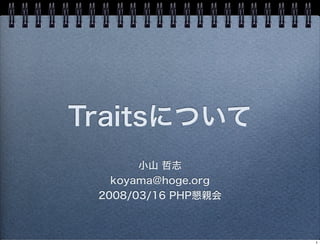 Traitsについて
       小山 哲志
   koyama@hoge.org
 2008/03/16 PHP懇親会



                     1
 