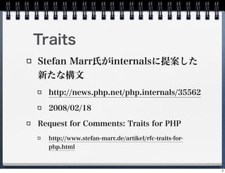 Traits
Stefan MarrϤinternals᰸
¤ʘ
  http://news.php.net/php.internals/35562

  2008/02/18

Request for Comments: Traits for PHP
  http://www.stefan-marr.de/artikel/rfc-traits-for-
  php.html


                                                      3
 