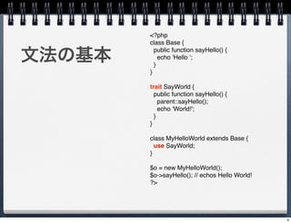 <?php
        class Base {

ķλ
          public function sayHello() {
            echo 'Hello ';
          }
        }

        trait SayWorld {
          public function sayHello() {
            parent::sayHello();
            echo 'World!';
          }
        }

        class MyHelloWorld extends Base {
          use SayWorld;
        }

        $o = new MyHelloWorld();
        $o->sayHello(); // echos Hello World!
        ?>




                                                4
 