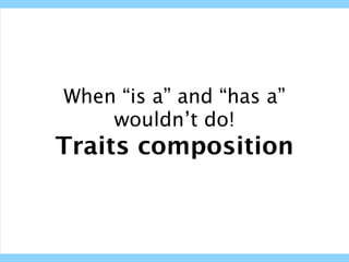 When “is a” and “has a”
    wouldn’t do!
Traits composition
 
