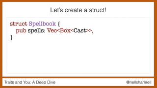 Traits and You: A Deep Dive @nellshamrell
Let’s create a struct!
struct Spellbook {
pub spells: Vec<Box<Cast>>,
}
 