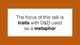 The focus of this talk is
traits with D&D used
as a metaphor
 