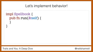Traits and You: A Deep Dive @nellshamrell
Let’s implement behavior!
impl Spellbook {
pub fn run(&self) {
}
}
 