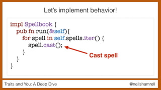 Traits and You: A Deep Dive @nellshamrell
Let’s implement behavior!
impl Spellbook {
pub fn run(&self){
for spell in self.spells.iter() {
spell.cast();
}
}
}
Cast spell
 