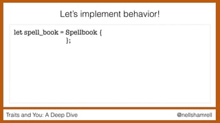 Traits and You: A Deep Dive @nellshamrell
Let’s implement behavior!
let spell_book = Spellbook {
};
 
