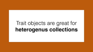 Trait objects are great for
heterogenus collections
 