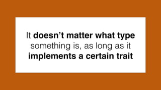 It doesn’t matter what type
something is, as long as it
implements a certain trait
 