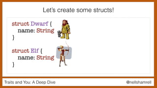 Traits and You: A Deep Dive @nellshamrell
Let’s create some structs!
struct Dwarf {
name: String
}
struct Elf {
name: String
}
 