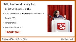 Traits and You: A Deep Dive @nellshamrell
Nell Shamrell-Harrington
• Sr. Software Engineer at Chef
• Core maintainer of Habitat (written in Rust!)
• Seattle, WA
• @nellshamrell
• nshamrell@chef.io
Thank You!
 