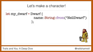 Traits and You: A Deep Dive @nellshamrell
Let’s make a character!
let my_dwarf = Dwarf {
name: String::from(“NellDwarf”)
};
 