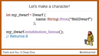 Traits and You: A Deep Dive @nellshamrell
Let’s make a character!
let my_dwarf = Dwarf {
name: String::from(“NellDwarf”)
};
my_dwarf.constitution_bonus();
// Returns 2
 