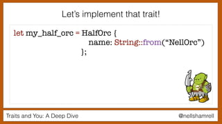 Traits and You: A Deep Dive @nellshamrell
let my_half_orc = HalfOrc {
name: String::from(“NellOrc”)
};
Let’s implement that trait!
 