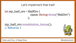 Traits and You: A Deep Dive @nellshamrell
let my_half_orc = HalfOrc {
name: String::from(“NellOrc”)
};
my_half_orc.constitution_bonus();
// Returns 1
Let’s implement that trait!
 
