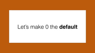 Let’s make 0 the default
 