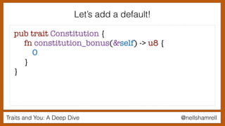Traits and You: A Deep Dive @nellshamrell
Let’s add a default!
pub trait Constitution {
fn constitution_bonus(&self) -> u8 {
0
}
}
 