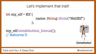 Traits and You: A Deep Dive @nellshamrell
let my_elf = Elf {
name: String::from(“NellElf”)
};
my_elf.constitution_bonus();
// Returns 0
Let’s implement that trait!
Constitution
 