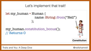Traits and You: A Deep Dive @nellshamrell
let my_human = Human {
name: String::from(“Nell”)
};
my_human.constitution_bonus();
// Returns 0
Let’s implement that trait!
Constitution
 