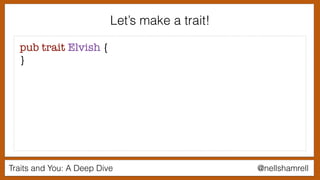 Traits and You: A Deep Dive @nellshamrell
Let’s make a trait!
pub trait Elvish {
}
 