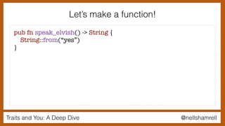 Traits and You: A Deep Dive @nellshamrell
Let’s make a function!
pub fn speak_elvish() -> String {
String::from(“yes”)
}
 