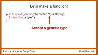 Traits and You: A Deep Dive @nellshamrell
Let’s make a function!
pub fn speak_elvish(character: T) -> String {
String::from(“yes”)
}
Accept a generic type
 
