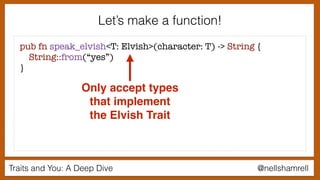 Traits and You: A Deep Dive @nellshamrell
Let’s make a function!
pub fn speak_elvish<T: Elvish>(character: T) -> String {
String::from(“yes”)
}
Only accept types
that implement
the Elvish Trait
 