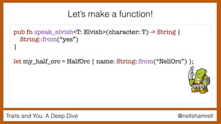 Traits and You: A Deep Dive @nellshamrell
pub fn speak_elvish<T: Elvish>(character: T) -> String {
String::from(“yes”)
}
let my_half_orc = HalfOrc { name: String::from(“NellOrc”) };
Let’s make a function!
 