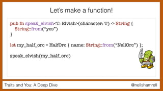Traits and You: A Deep Dive @nellshamrell
pub fn speak_elvish<T: Elvish>(character: T) -> String {
String::from(“yes”)
}
let my_half_orc = HalfOrc { name: String::from(“NellOrc”) };
speak_elvish(my_half_orc)
Let’s make a function!
 
