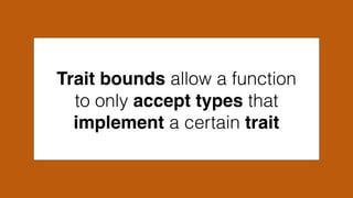 Trait bounds allow a function
to only accept types that
implement a certain trait
 