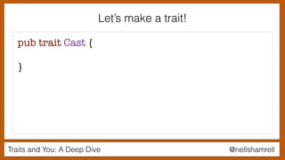 Traits and You: A Deep Dive @nellshamrell
Let’s make a trait!
pub trait Cast {
}
 