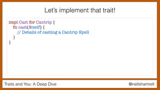 Traits and You: A Deep Dive @nellshamrell
Let’s implement that trait!
impl Cast for Cantrip {
fn cast(&self) {
// Details of casting a Cantrip Spell
}
}
 