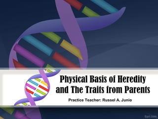 Physical Basis of Heredity
and The Traits from Parents
Practice Teacher: Russel A. Junio
 