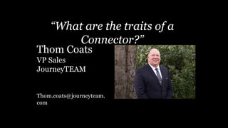 Thom Coats
VP Sales
JourneyTEAM
Thom.coats@journeyteam.
com
“What are the traits of a
Connector?”
 