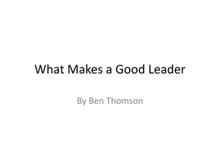 What Makes a Good Leader
By Ben Thomson
 