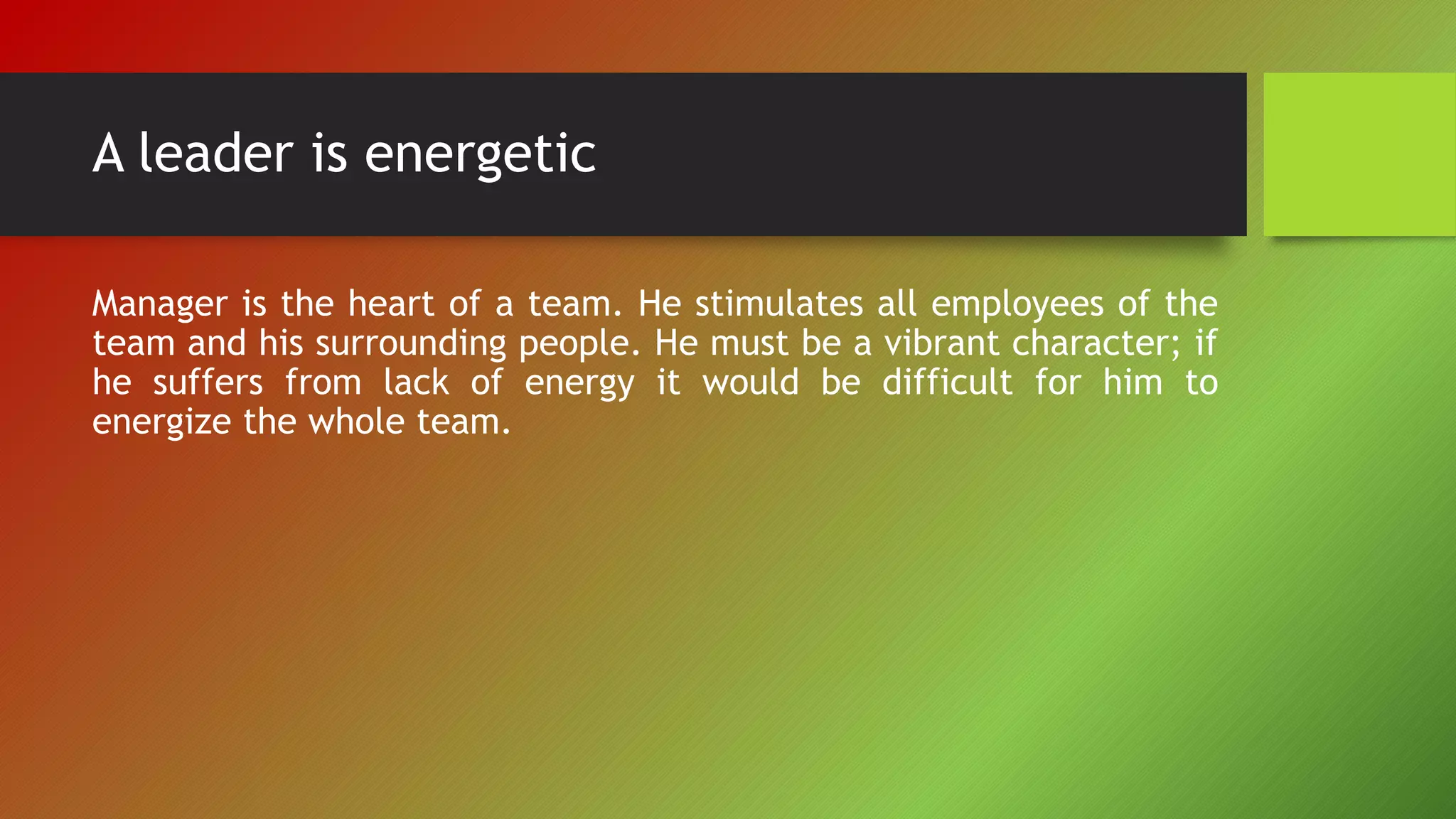 A leader is energetic
Manager is the heart of a team. He stimulates all employees of the
team and his surrounding people. He must be a vibrant character; if
he suffers from lack of energy it would be difficult for him to
energize the whole team.
 