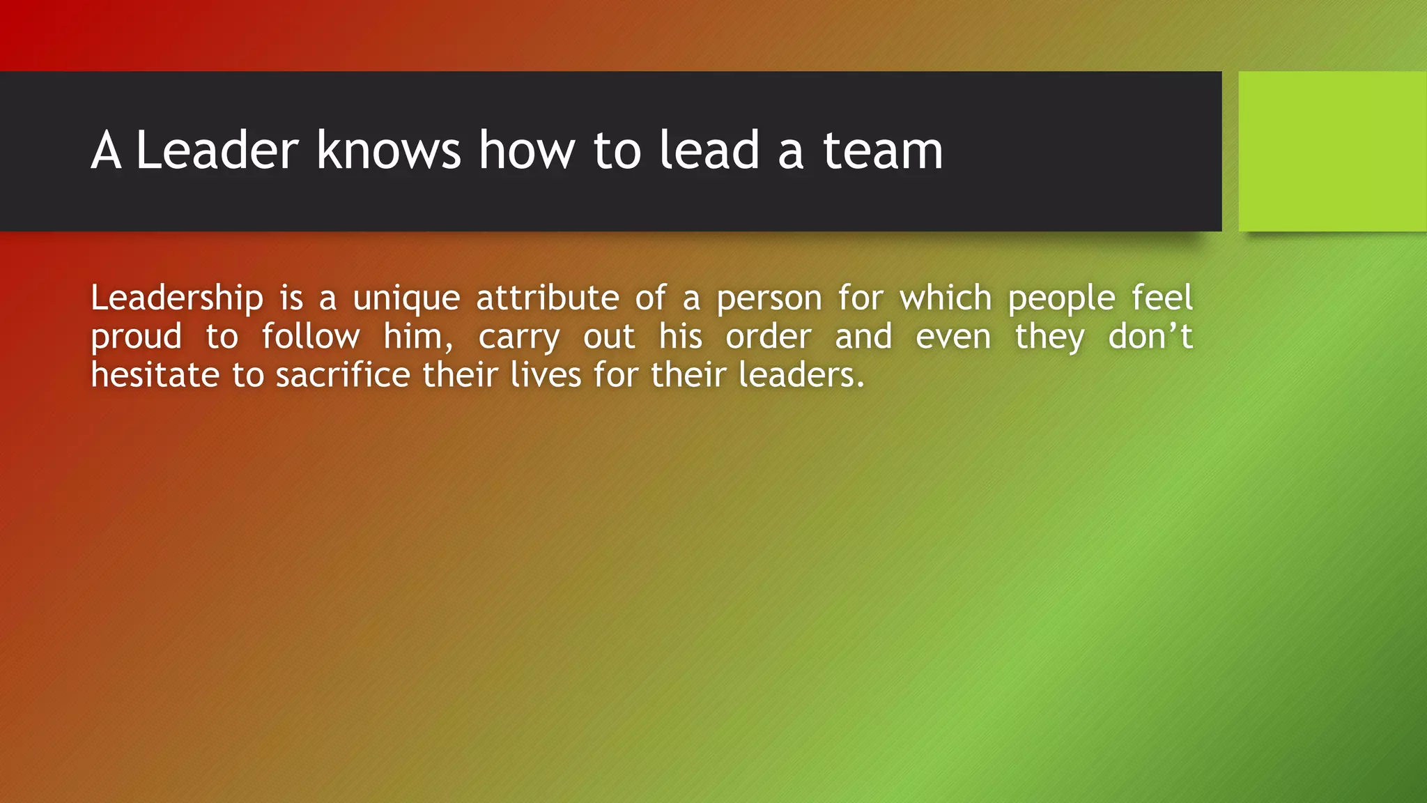 A Leader knows how to lead a team
Leadership is a unique attribute of a person for which people feel
proud to follow him, carry out his order and even they don’t
hesitate to sacrifice their lives for their leaders.
 