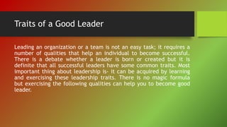 Traits of a Good Leader
Leading an organization or a team is not an easy task; it requires a
number of qualities that help...